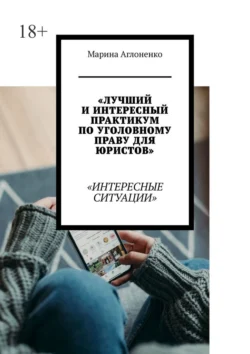 Лучший и интересный практикум по уголовному праву для юристов. Интересные ситуации, Марина Аглоненко