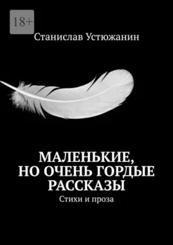 Маленькие  но очень гордые рассказы. Стихи и проза Станислав Устюжанин