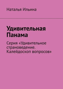 Удивительная Панама. Серия «Удивительное страноведение. Калейдоскоп вопросов», Наталья Ильина