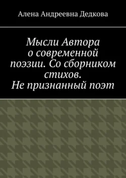 Мысли Автора о современной поэзии. Со сборником стихов. Не признанный поэт, Алена Дедкова