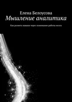 Мышление аналитика. Как развить навыки через понимание работы мозга, Елена Белоусова