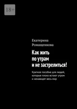 Как жить по утрам и не застрелиться! Краткое пособие для людей, которые плохо встают утром и ненавидят весь мир, Екатерина Ромащенкова