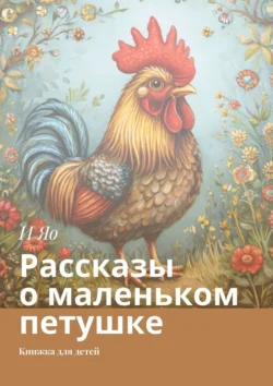 Рассказы о маленьком петушке. Книжка для детей, И Яо