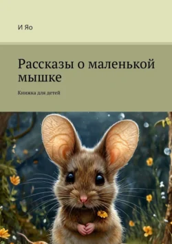 Рассказы о маленькой мышке. Книжка для детей, И Яо