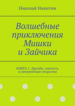 Волшебные приключения Мишки и Зайчика. Книга 1: Дружба, смелость и невероятные открытия, Николай Никитин