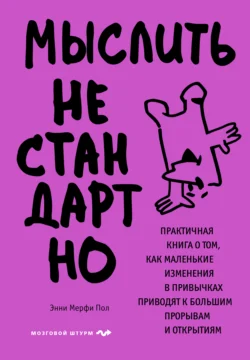 Мыслить нестандартно. Практичная книга о том, как маленькие изменения в привычках приводят к большим прорывам и открытиям, Энни Мерфи Пол