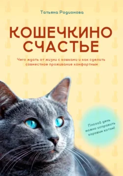 Кошечкино счастье. Чего ждать от жизни с кошками и как сделать совместное проживание комфортным, Татьяна Родионова