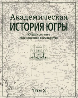 Академическая история Югры. Том 3. Югра в составе Московского государства