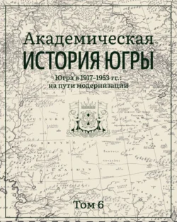 Академическая история Югры. Том 6. Югра в 1917–1953 гг.: на пути модернизации