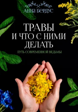 Травы и что с ними делать. Путь современной ведьмы, Анна Бердус