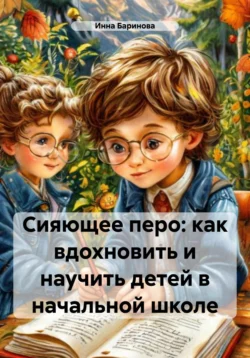 Сияющее перо: как вдохновить и научить детей в начальной школе, Инна Баринова