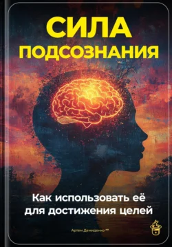 Сила подсознания: Как использовать её для достижения целей, Артем Демиденко