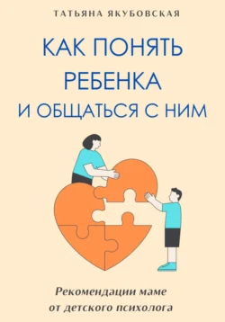 Как понять ребенка и общаться с ним. Рекомендации маме от детского психолога, Татьяна Якубовская