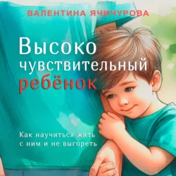 Высокочувствительный ребёнок. Как научиться жить с ним и не выгореть, Валентина Ячичурова