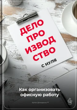 Делопроизводство с нуля: Как организовать офисную работу, Артем Демиденко