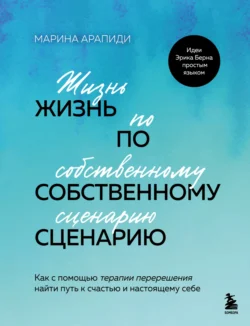 Жизнь по собственному сценарию. Как с помощью терапии перерешения найти путь к счастью и настоящему себе, Марина Арапиди