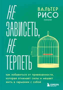 Не зависеть, не терпеть. Как избавиться от привязанности, которая отнимает силы и мешает жить в гармонии с собой, Вальтер Рисо