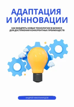 Адаптация и инновации. Как внедрять новые технологии в бизнесе для достижения конкурентных преимуществ, Андрей Миллиардов