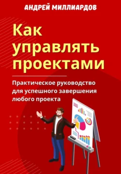 Как управлять проектами. Практическое руководство для успешного завершения любого проекта, Андрей Миллиардов