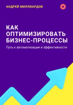 Как оптимизировать бизнес-процессы. Путь к автоматизации и эффективности, Андрей Миллиардов