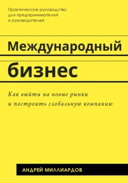 Международный бизнес. Как выйти на новые рынки и построить глобальную компанию, Андрей Миллиардов