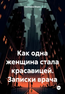 Как одна женщина стала красавицей. Записки врача, Светлана Юшко