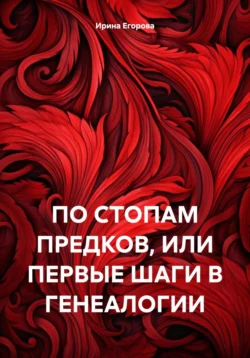 ПО СТОПАМ ПРЕДКОВ, ИЛИ ПЕРВЫЕ ШАГИ В ГЕНЕАЛОГИИ, Ирина Егорова