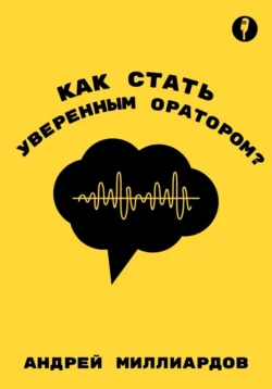 Как стать уверенным оратором. Искусство публичных выступлений, Андрей Миллиардов