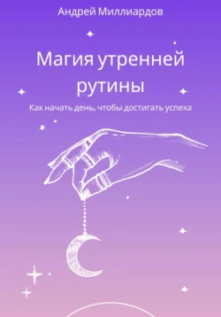 Магия утренней рутины. Как начать день, чтобы достигать успеха, Андрей Миллиардов