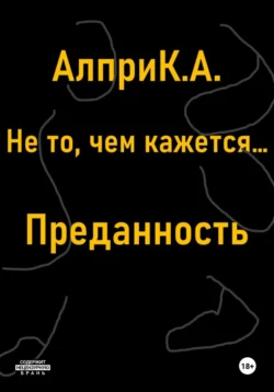 Не то, чем кажется… Преданность, Алпри К.А.