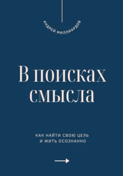 В поисках смысла. Как найти свою цель и жить осознанно, Андрей Миллиардов