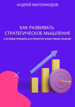 Как развивать стратегическое мышление. Ключевые принципы для принятия эффективных решений, Андрей Миллиардов