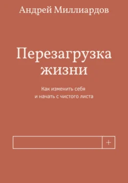 Перезагрузка жизни. Как изменить себя и начать с чистого листа, Андрей Миллиардов