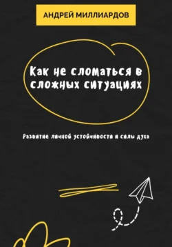 Как не сломаться в сложных ситуациях. Развитие личной устойчивости и силы духа, Андрей Миллиардов