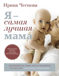 Я – самая лучшая мама. Беременность, роды, уход за малышом от 0 до 3 лет. Подробное руководство, Ирина Чеснова