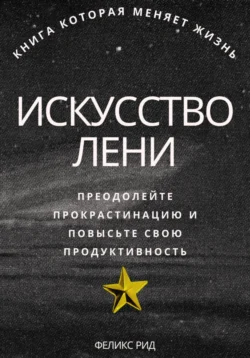 Искусство лени. Преодолейте прокрастинацию и повысьте свою продуктивность, Феликс Рид