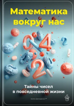 Математика вокруг нас: Тайны чисел в повседневной жизни, Артем Демиденко