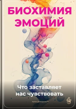 Биохимия эмоций: Что заставляет нас чувствовать, Артем Демиденко