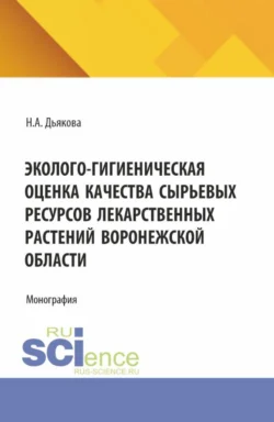 Эколого-гигиеническая оценка качества сырьевых ресурсов лекарственных растений Воронежской области. (Аспирантура, Ординатура, Специалитет). Монография., Нина Дьякова