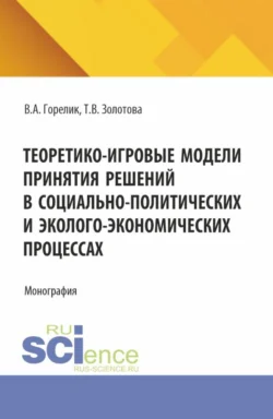 Теоретико-игровые модели принятия решений в социально-политических и эколого-экономических процессах. (Аспирантура, Бакалавриат, Магистратура). Монография., Татьяна Золотова