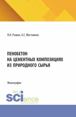 Пенобетон на цементных композициях из природного сырья. (Аспирантура, Бакалавриат, Магистратура). Монография., Алексей Местников