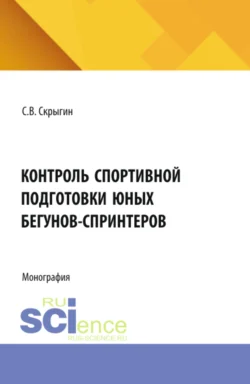 Контроль спортивной подготовки юных бегунов – спринтеров. (Бакалавриат, Магистратура). Монография., Сергей Скрыгин