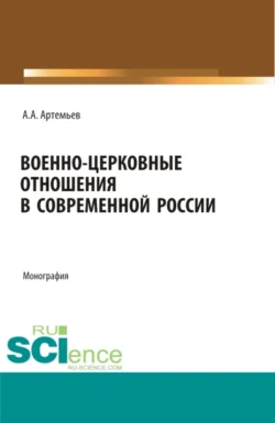 Военно-церковные отношения в современной России. (Аспирантура, Бакалавриат, Магистратура, Специалитет). Монография., Алексей Артемьев