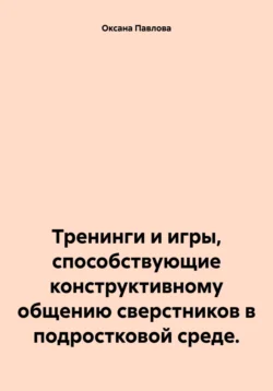 Тренинги и игры, способствующие конструктивному общению сверстников в подростковой среде., Оксана Павлова