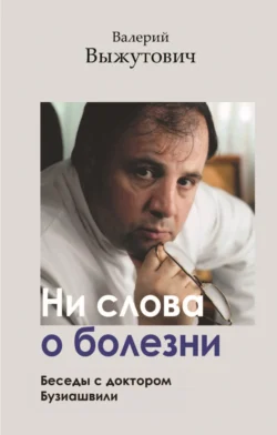 Ни слова о болезни. Беседы с доктором Бузиашвили, Валерий Выжутович