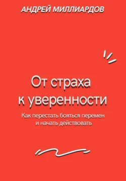 От страха к уверенности. Как перестать бояться перемен и начать действовать Андрей Миллиардов