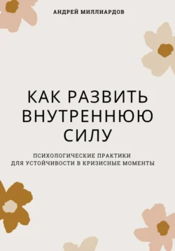 Как развить внутреннюю силу. Психологические практики для устойчивости в кризисные моменты, Андрей Миллиардов