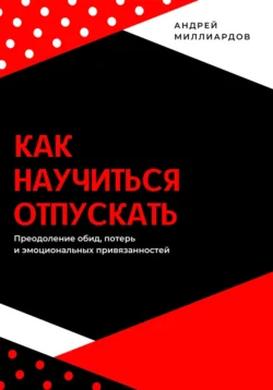 Как научиться отпускать. Преодоление обид, потерь и эмоциональных привязанностей, Андрей Миллиардов