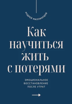 Как научиться жить с потерями. Эмоциональное восстановление после утрат, Андрей Миллиардов