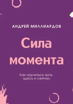 Сила момента. Как научиться жить здесь и сейчас, Андрей Миллиардов